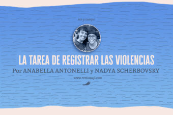 la tarea de registrar las violencias / anabella antonelli y nadya scherbovsky
