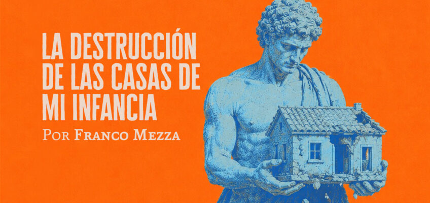 La destrucción de las casas de mi infancia | Franco Mezza